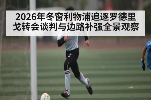 2026年冬窗利物浦追逐罗德里戈转会谈判与边路补强全景观察